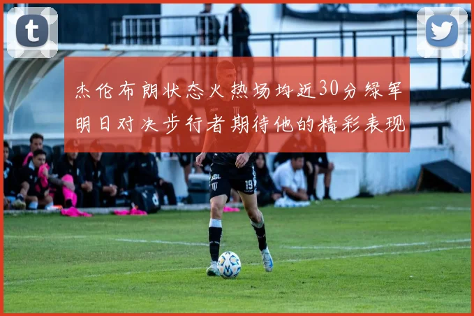 杰伦布朗状态火热场均近30分绿军明日对决步行者期待他的精彩表现