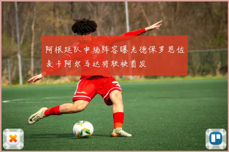 阿根廷队中场阵容曝光德保罗恩佐麦卡阿尔马达将联袂首发