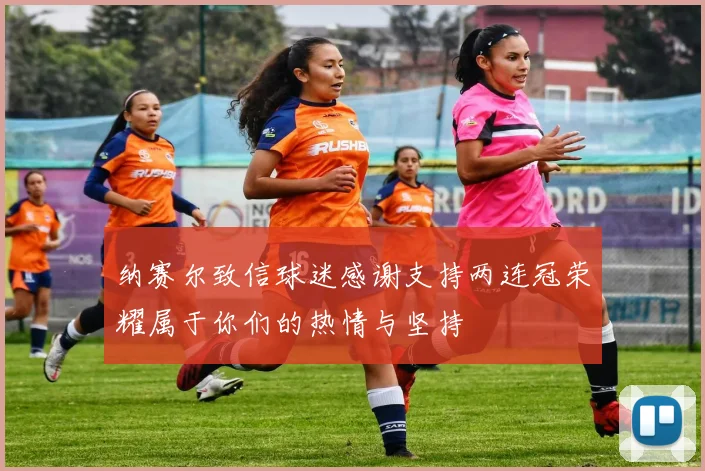 纳赛尔致信球迷感谢支持两连冠荣耀属于你们的热情与坚持