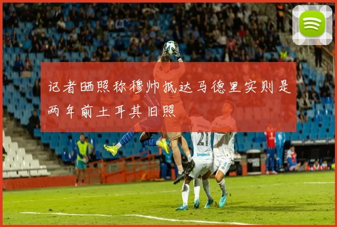 记者晒照称穆帅抵达马德里实则是两年前土耳其旧照