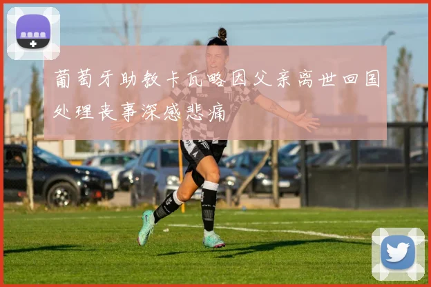 葡萄牙助教卡瓦略因父亲离世回国处理丧事深感悲痛