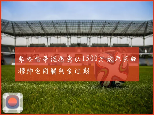 弗洛伦蒂诺愿意以1500万欧元买断穆帅合同解约金过期