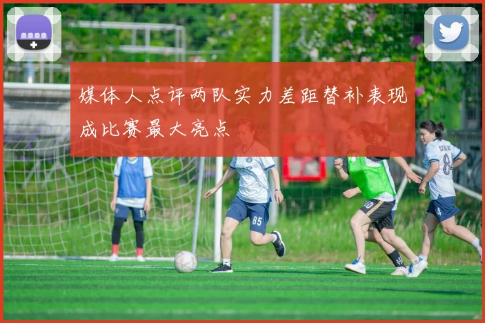 媒体人点评两队实力差距替补表现成比赛最大亮点