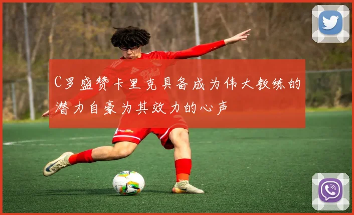 C罗盛赞卡里克具备成为伟大教练的潜力自豪为其效力的心声