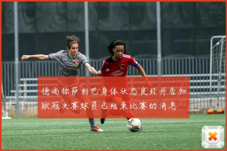 德尚称萨利巴身体状态良好并告知欧冠决赛球员已结束比赛的消息