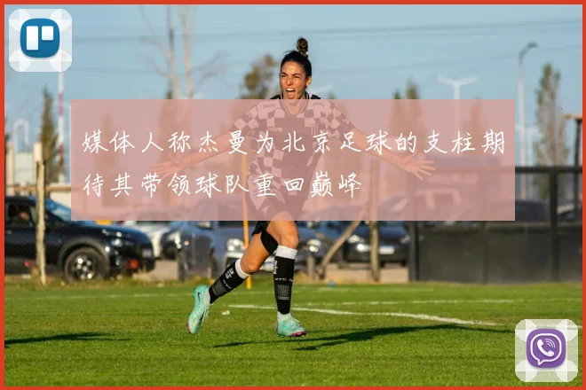 媒体人称杰曼为北京足球的支柱期待其带领球队重回巅峰