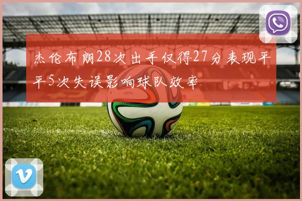 杰伦布朗28次出手仅得27分表现平平5次失误影响球队效率