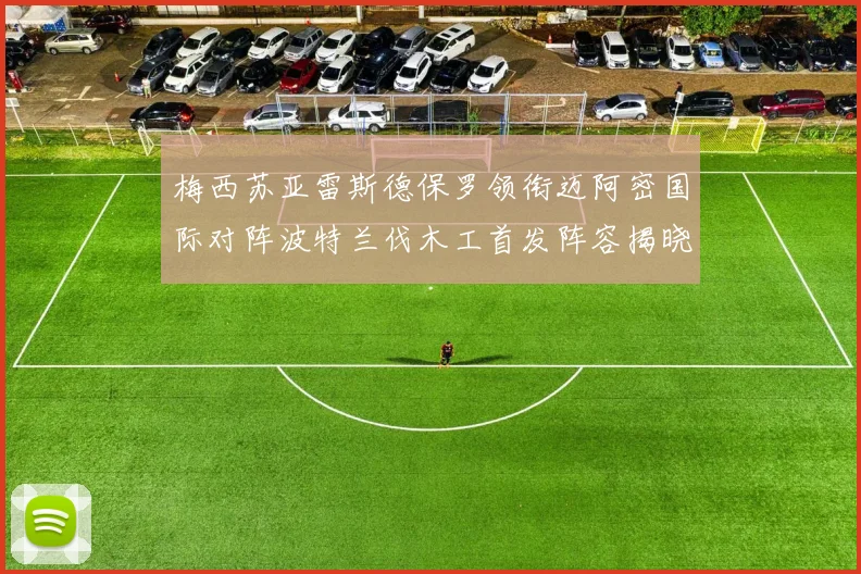 梅西苏亚雷斯德保罗领衔迈阿密国际对阵波特兰伐木工首发阵容揭晓