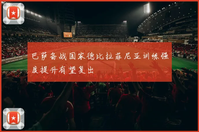巴萨备战国家德比拉菲尼亚训练强度提升有望复出