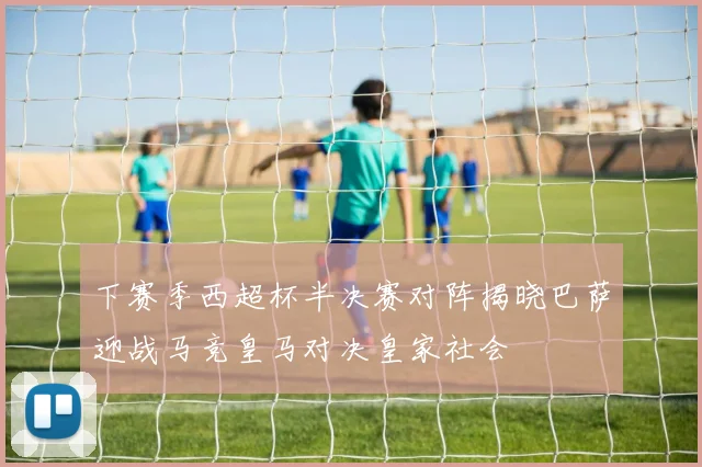 下赛季西超杯半决赛对阵揭晓巴萨迎战马竞皇马对决皇家社会