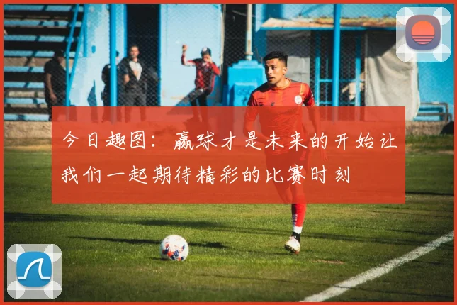 今日趣图：赢球才是未来的开始让我们一起期待精彩的比赛时刻
