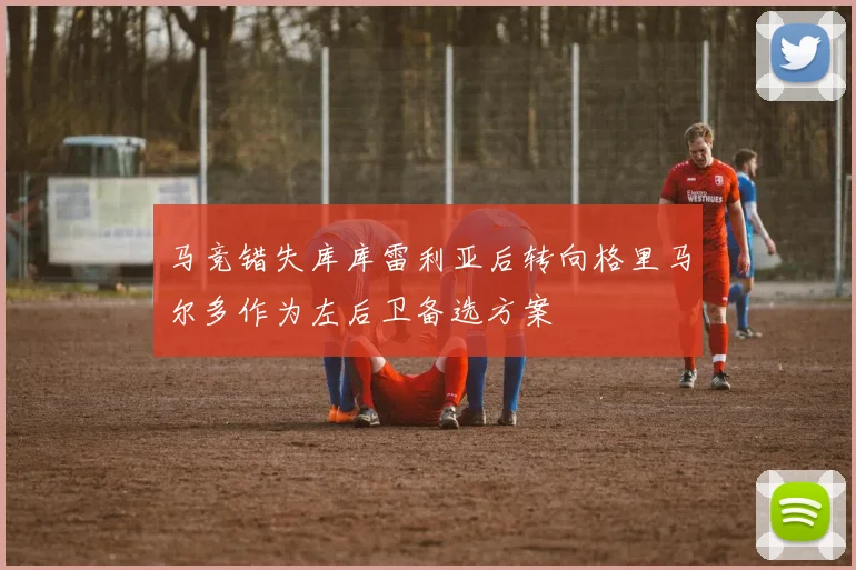马竞错失库库雷利亚后转向格里马尔多作为左后卫备选方案