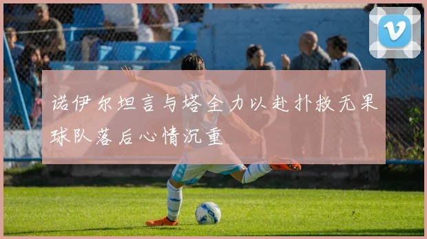 诺伊尔坦言与塔全力以赴扑救无果球队落后心情沉重