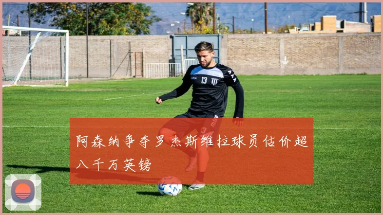 阿森纳争夺罗杰斯维拉球员估价超八千万英镑