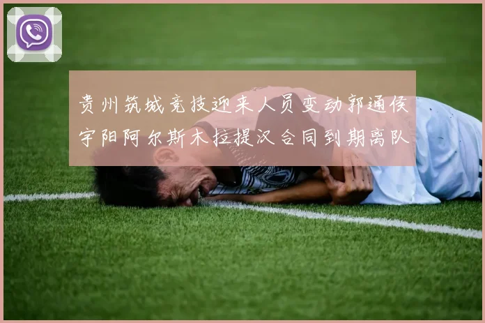 贵州筑城竞技迎来人员变动郭通侯宇阳阿尔斯木拉提汉合同到期离队