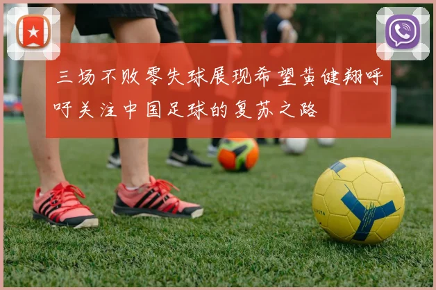三场不败零失球展现希望黄健翔呼吁关注中国足球的复苏之路