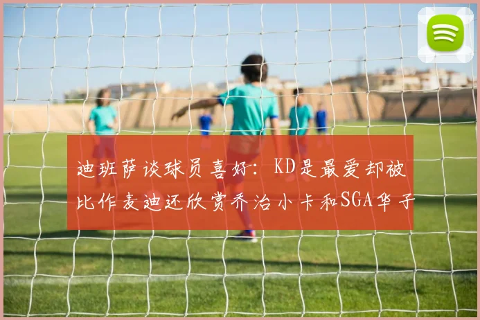 迪班萨谈球员喜好：KD是最爱却被比作麦迪还欣赏乔治小卡和SGA华子
